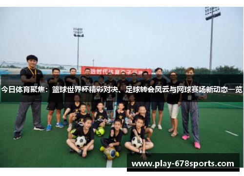 今日体育聚焦：篮球世界杯精彩对决、足球转会风云与网球赛场新动态一览