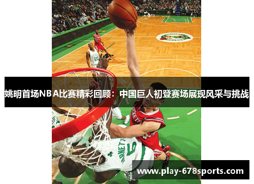姚明首场NBA比赛精彩回顾：中国巨人初登赛场展现风采与挑战