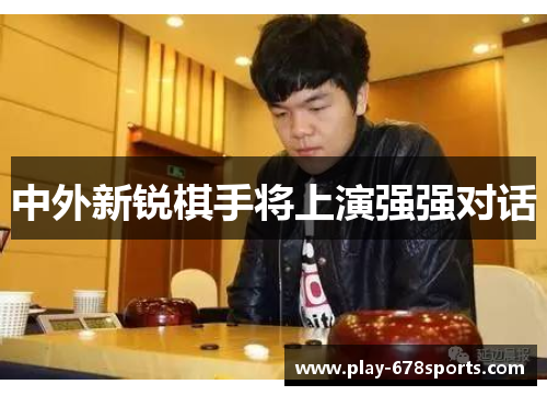 中外新锐棋手将上演强强对话