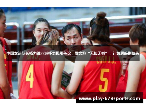 中国女篮队长杨力维亚洲杯表现引争议，发文称“无愧无憾”，让黄思静别低头