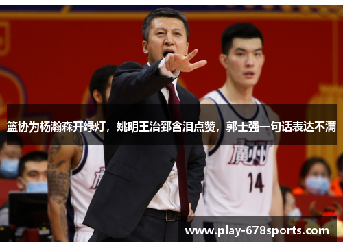篮协为杨瀚森开绿灯，姚明王治郅含泪点赞，郭士强一句话表达不满